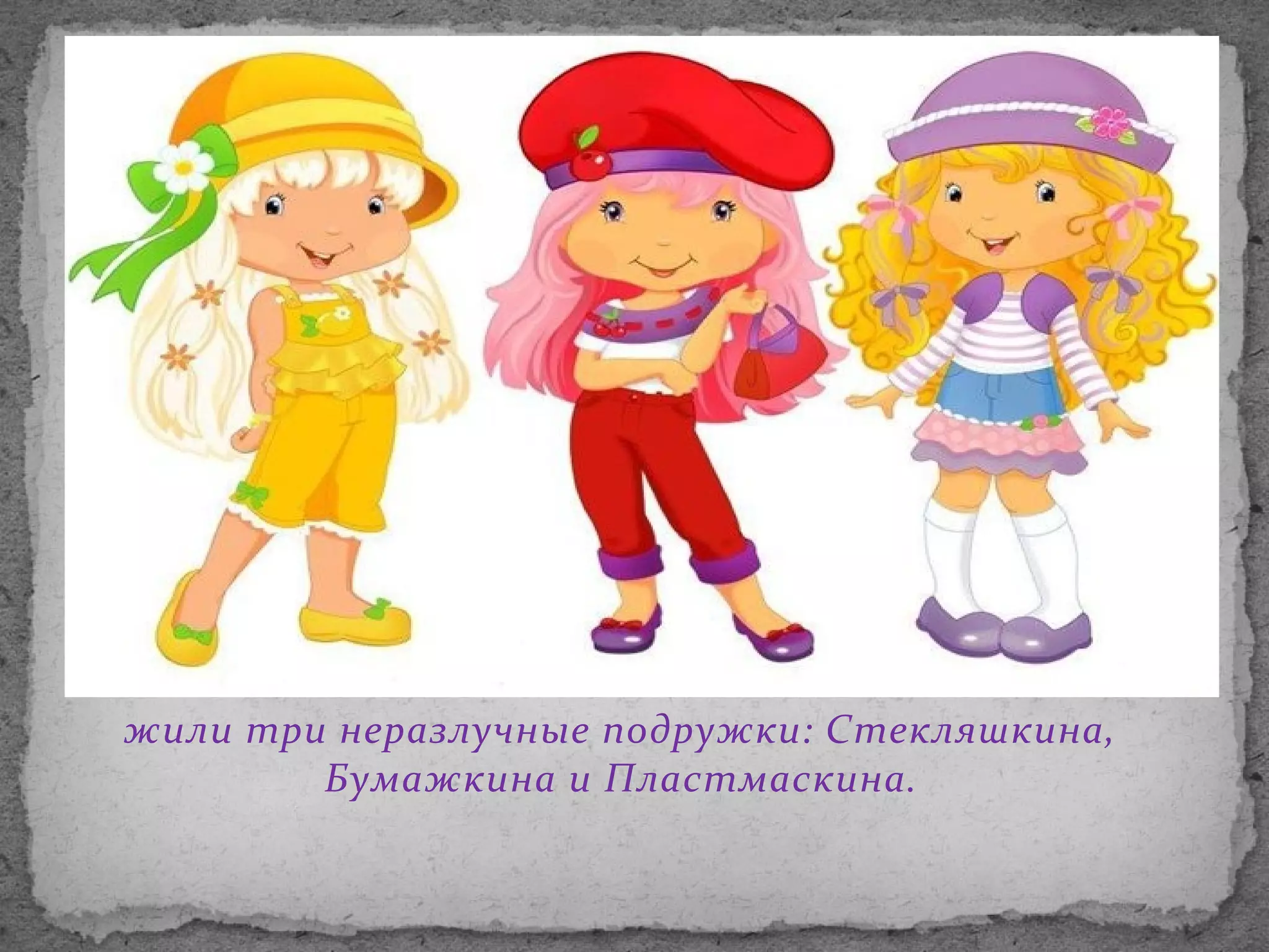 жили три неразлучные подружки: Стекляшкина,
Бумажкина и Пластмаскина.

 