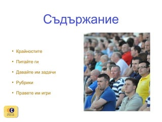 Съдържание
•

Крайностите

•

Питайте ги

•

Давайте им задачи

•

Рубрики

•

Правете им игри

 
