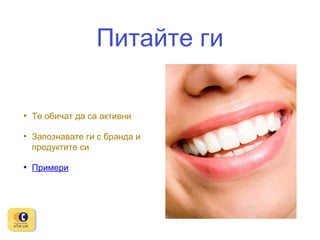 Питайте ги
•

Те обичат да са активни

•

Запознавате ги с бранда и
продуктите си

•

Примери

 