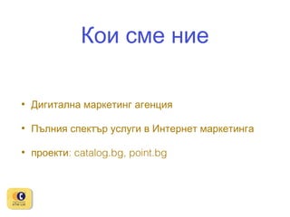 Кои сме ние
•

Дигитална маркетинг агенция

•

Пълния спектър услуги в Интернет маркетинга

•

проекти: catalog.bg, point.bg

 