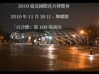 2010 臺北國際花卉博覽會
2010 年 11 月 30 日 -- 舞蝶館
「百合戀」第 100 場演出

 