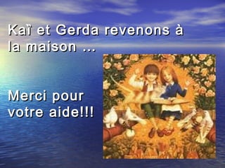 Ka ȉ et Gerda revenons à
la maison …
Merci pour
votre aide!!!

 