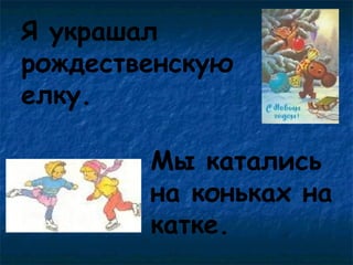 Я украшал
рождественскую
елку.
Мы катались
на коньках на
катке.

 
