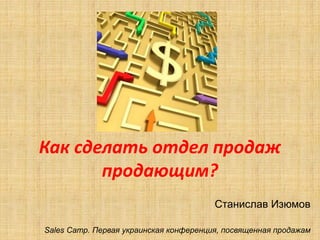 Как сделать отдел продаж
продающим?
Станислав Изюмов
Sales Camp. Первая украинская конференция, посвященная продажам

 