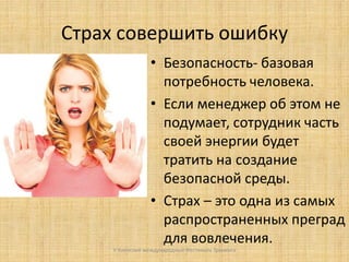 Страх совершить ошибку
• Безопасность- базовая
потребность человека.
• Если менеджер об этом не
подумает, сотрудник часть
своей энергии будет
тратить на создание
безопасной среды.
• Страх – это одна из самых
распространенных преград
для вовлечения.
V Киевский международный Фестиваль Тренинга

 