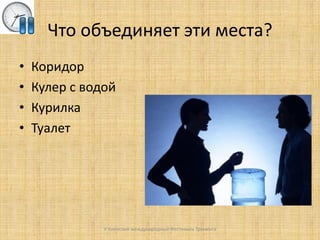 Что объединяет эти места?
•
•
•
•

Коридор
Кулер с водой
Курилка
Туалет

V Киевский международный Фестиваль Тренинга

 