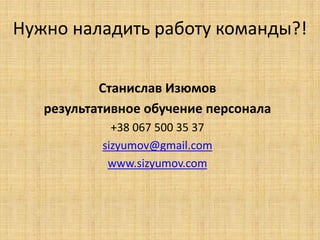 Нужно наладить работу команды?!
Станислав Изюмов
результативное обучение персонала
+38 067 500 35 37
sizyumov@gmail.com
www.sizyumov.com

 