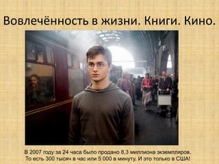 Вовлечённость в жизни. Книги. Кино.

В 2007 году за 24 часа было продано 8,3 миллиона экземпляров.
То есть 300 тысяч в час или 5 000 в минуту. И это только в США!

 