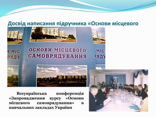 Досвід написання підручника «Основи місцевого
самоврядування»

Всеукраїнська
конференція
«Запровадження курсу «Основи
місцевого
самоврядування»
в
навчальних закладах України

 