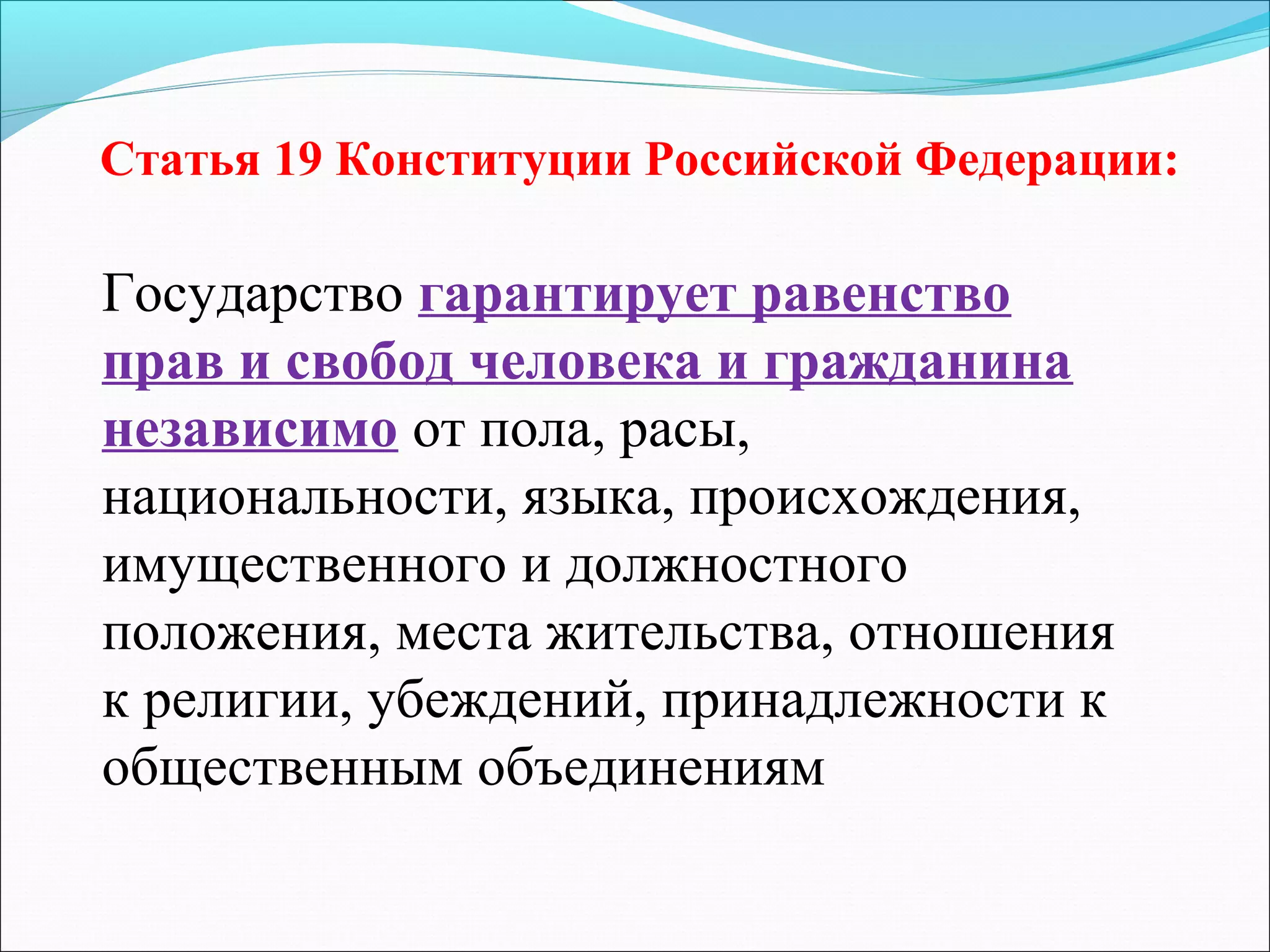 Статья 19 Конституции Российской Федерации:

Государство гарантирует равенство
прав и свобод человека и гражданина
независимо от пола, расы,
национальности, языка, происхождения,
имущественного и должностного
положения, места жительства, отношения
к религии, убеждений, принадлежности к
общественным объединениям

 