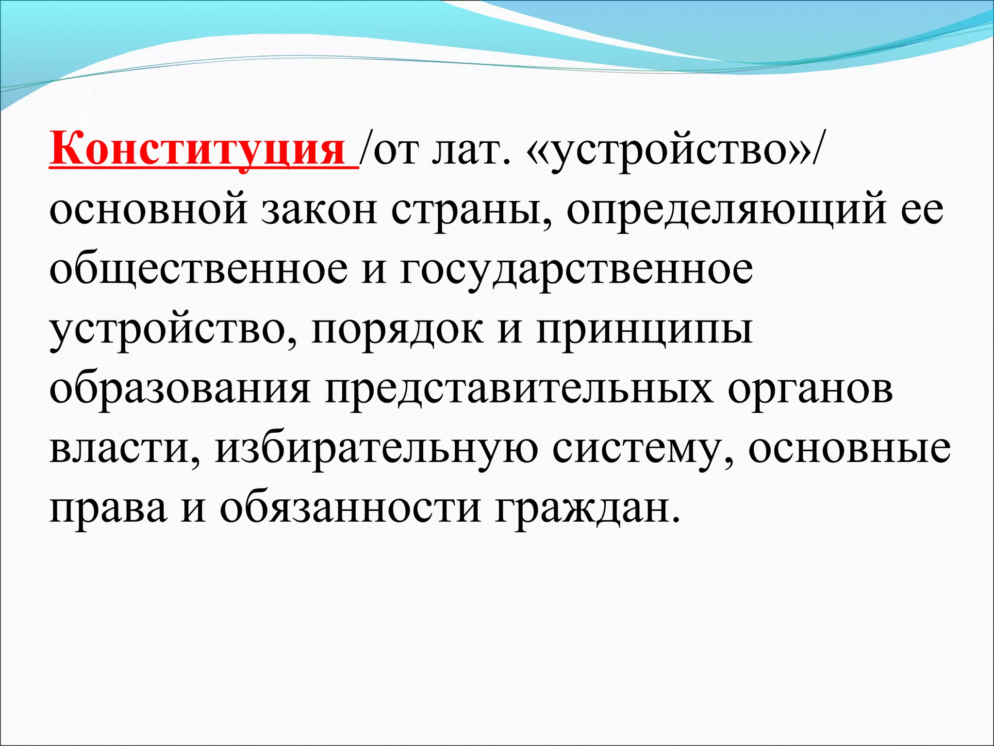 Конституция /от лат. «устройство»/
основной закон страны, определяющий ее
общественное и государственное
устройство, порядок и принципы
образования представительных органов
власти, избирательную систему, основные
права и обязанности граждан.

 