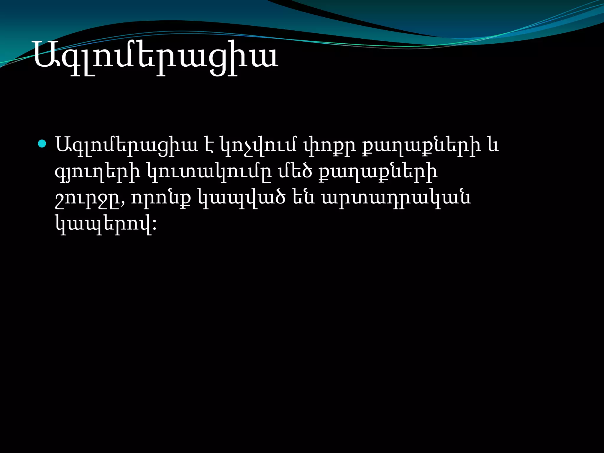 Ագլոմերացիա
 Ագլոմերացիա է կոչվում փոքր քաղաքների և

գյուղերի կուտակումը մեծ քաղաքների
շուրջը, որոնք կապված են արտադրական
կապերով:

 