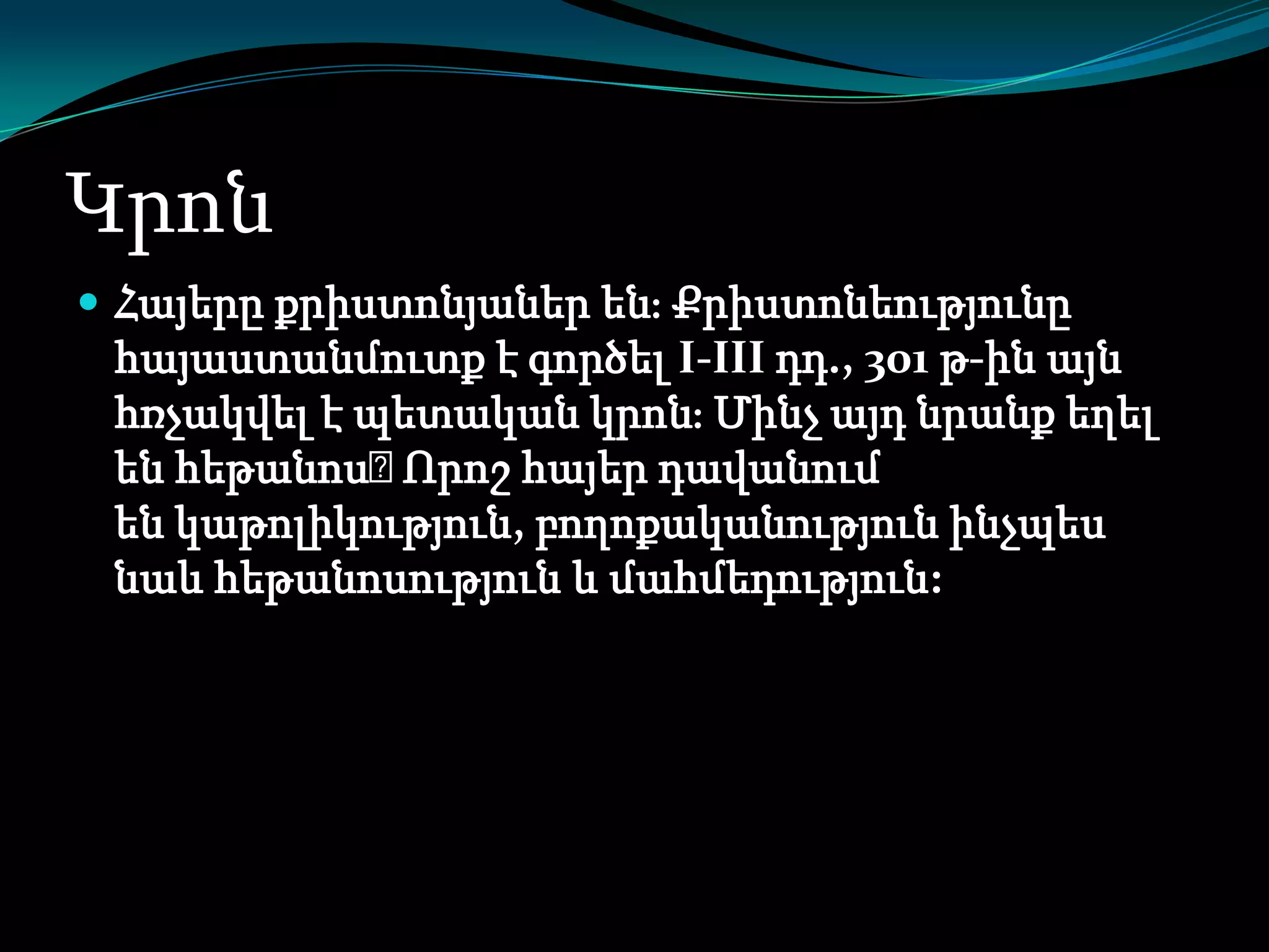 Կրոն
 Հայերը քրիստոնյաներ ենֈ Քրիստոնեությունը

հայաստանմուտք է գործել I-III դդ., 301 թ-ին այն
հռչակվել է պետական կրոնֈ Մինչ այդ նրանք եղել
են հեթանոս։
Որոշ հայեր դավանում
են կաթոլիկություն, բողոքականություն ինչպես
նաև հեթանոսություն և մահմեդություն:

 