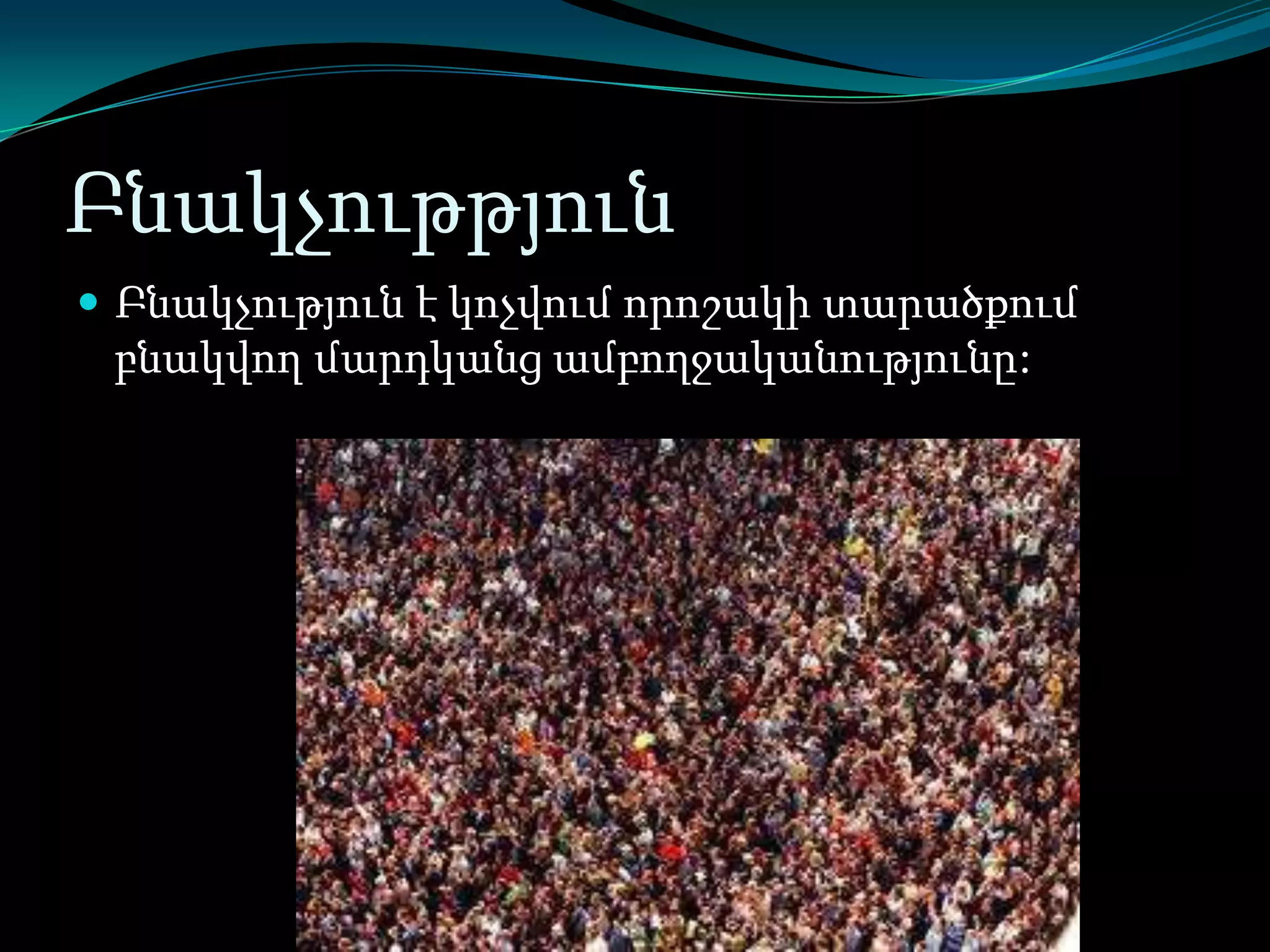 Բնակչութթյուն
 Բնակչություն է կոչվում որոշակի տարածքում

բնակվող մարդկանց ամբողջականությունը:

 