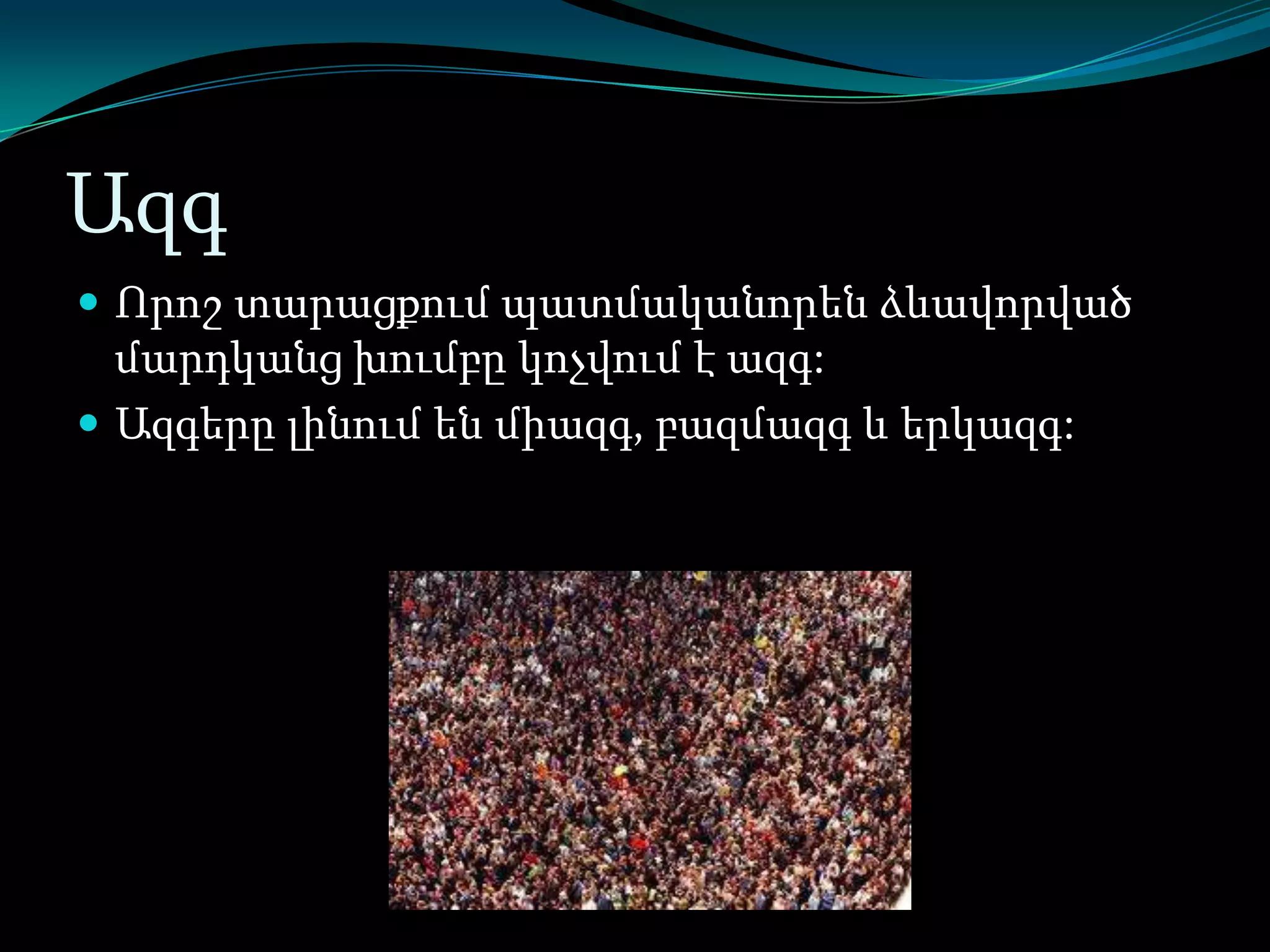 Ազգ
 Որոշ տարացքում պատմականորեն ձևավորված

մարդկանց խումբը կոչվում է ազգ:
 Ազգերը լինում են միազգ, բազմազգ և երկազգ:

 