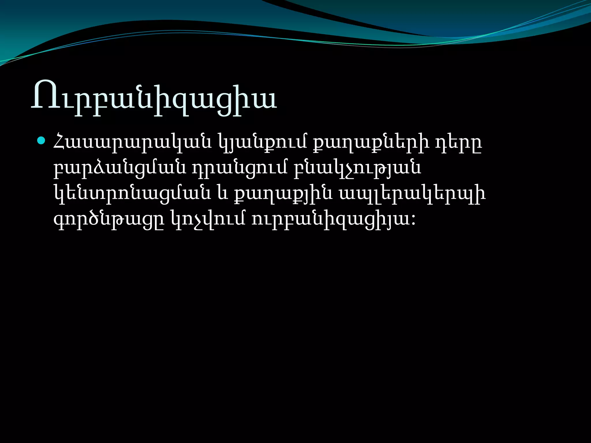 Ուրբանիզացիա
 Հասարարական կյանքում քաղաքների դերը

բարձանցման դրանցում բնակչության
կենտրոնացման և քաղաքյին ապլերակերպի
գործնթացը կոչվում ուրբանիզացիյա:

 