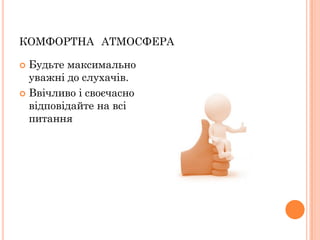КОМФОРТНА АТМОСФЕРА
Будьте максимально
уважні до слухачів.
 Ввічливо і своєчасно
відповідайте на всі
питання


 