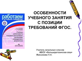 ОСОБЕННОСТИ
УЧЕБНОГО ЗАНЯТИЯ
С ПОЗИЦИИ
ТРЕБОВАНИЙ ФГОС.

Учитель начальных классов
МБОУ «Большерагозинская оош»
Максимова Н.А.

 