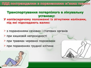 Транспортування потерпілого в лікувальну
установу:

У напівсидячому положенні із зігнутими колінами,
під які підкладають валик:
 з пораненнями сечових і статевих органів
 при кишковій непрохідності
 при травмах черевної порожнини
 при пораненнях грудної клітини

 