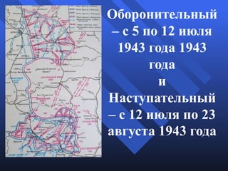 Оборонительный
– с 5 по 12 июля
1943 года 1943
года
и
Наступательный
– с 12 июля по 23
августа 1943 года

 