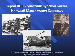 Герой ВОВ и участник Курской битвы,
Николай Максимович Санников

Подбитые немецкие самоходные установки «фердинанды».
Курская дуга. Лето 1943 года.

 