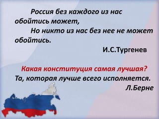 Россия без каждого из нас
обойтись может,
Но никто из нас без нее не может
обойтись.
И.С.Тургенев
Какая конституция самая лучшая?
Та, которая лучше всего исполняется.
Л.Берне

 