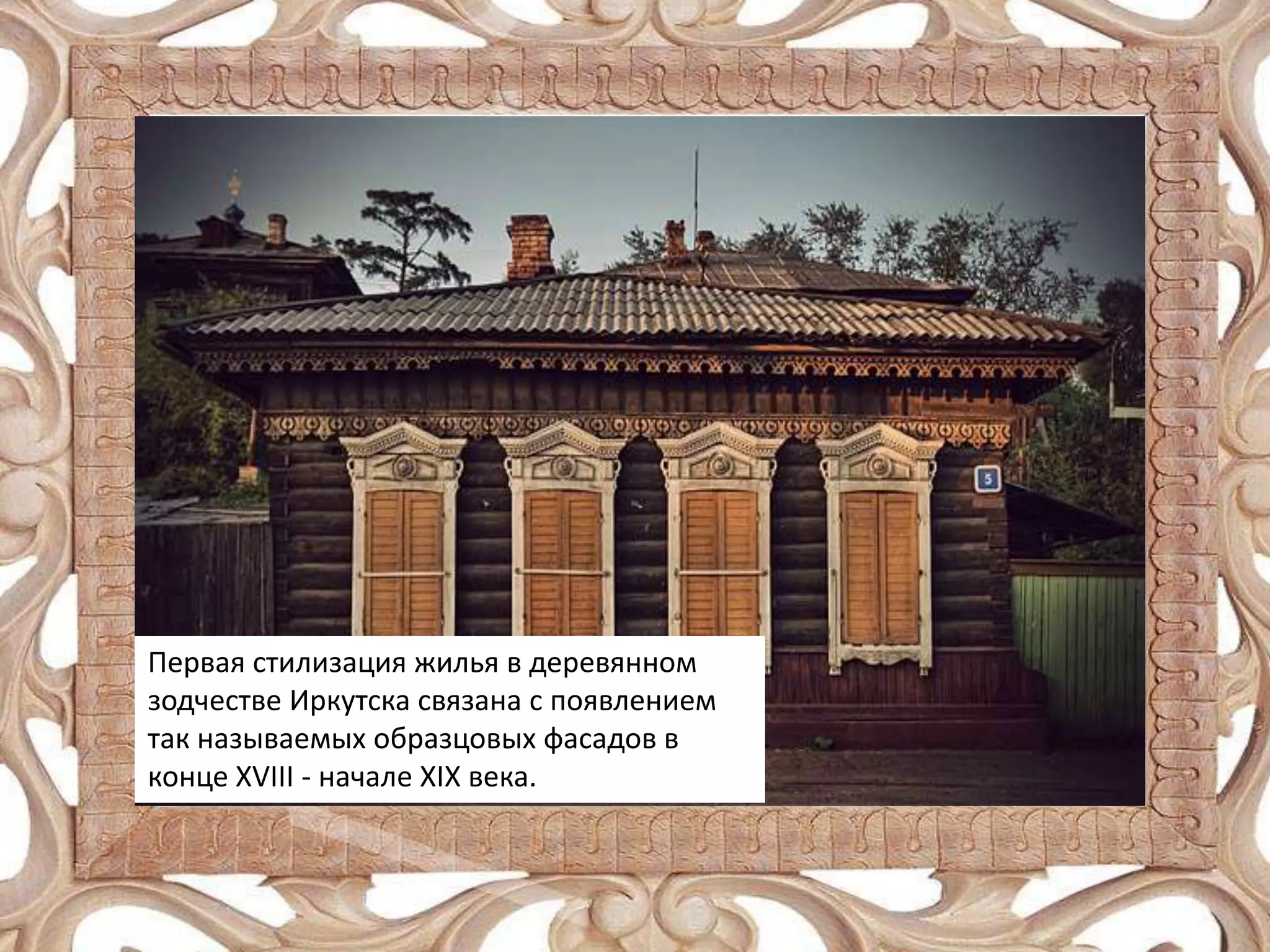 Первая стилизация жилья в деревянном
зодчестве Иркутска связана с появлением
так называемых образцовых фасадов в
конце XVIII - начале XIX века.

 