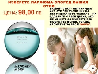 ИЗБЕРЕТЕ ПАРФЮМА СПОРЕД ВАШИЯ
СТИЛ

ЦЕНА: 98,00 ЛВ

ВАШИЯТ СТИЛ - НЕПРИНУДЕН
АКО СТЕ ПРИВЪРЖЕНИК НА
НЕОФИЦИАЛНОТО ОБЛЕКЛО – НА
УДОБНИТЕ И ЛЕКИ ДРЕХИ, АКО
НЕ МОЖЕТЕ ДА ЖИВЕЕТЕ БЕЗ
ЛЮБИМИТЕ ДЪНКИ, ТОГАВА
АРОМАТЪТ ЗА ВАС Е “AQVA”.

18

 