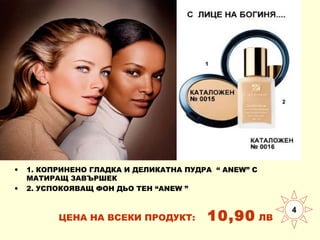 •
•

1. КОПРИНЕНО ГЛАДКА И ДЕЛИКАТНА ПУДРА “ ANEW” С
МАТИРАЩ ЗАВЪРШЕК
2. УСПОКОЯВАЩ ФОН ДЬО ТЕН “ANEW ”

ЦЕНА НА ВСЕКИ ПРОДУКТ:

10,90 ЛВ

4

 