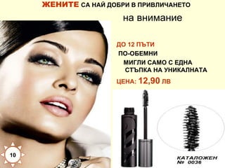 ЖЕНИТЕ СА НАЙ ДОБРИ В ПРИВЛИЧАНЕТО

на внимание
ДО 12 ПЪТИ
ПО-ОБЕМНИ
МИГЛИ САМО С ЕДНА
СТЪПКА НА УНИКАЛНАТА
ЦЕНА: 12,90 ЛВ

10

 