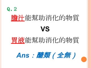 Q.２

膽汁能幫助消化的物質
VS
胃液能幫助消化的物質
Ans：醣類（全無）

 