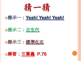 猜一猜
提示一：Yeah!

Yeah! Yeah!

提示二：古生代
提示三：標準化石
解答：三葉蟲

P.76

 