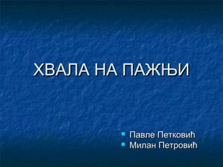ХВАЛА НА ПАЖЊИ




Павле Петковић
Милан Петровић

 