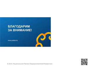 БЛАГОДАРИМ
ЗА ВНИМАНИЕ!

www.palata.kz

© 2014, Национальная Палата Предпринимателей Казахстана

 