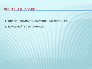 ВОПРОСЫ И ЗАДАНИЯ

1. СТР. 101. ПОДУМАЙТЕ, ОБСУДИТЕ , СДЕЛАЙТЕ. 1,2,3,
2. ПОРАБОТАЙТЕ С ИСТОЧНИКОМ

 