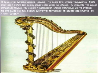 Η άνπα είκαη έγπμνδμ μμοζηθό όνγακμ, ημ μπμίμ έπεη ηζημνία ημοιάπηζημκ 5000
εηώκ θαη ε πνήζε ημο μπμίμο ζοκεπίδεηαη μέπνη θαη ζήμενα. Ο ζθειεηόξ ηεξ άνπαξ
ζπεμαηίδεη ηνίγςκμ ημο μπμίμο ε θαηαθόνοθε πιεονά πνεζημεύεη γηα κα ζηενίδεη
ηηξ δύμ άιιεξ επί ηςκ μπμίςκ βνίζθμκηαη ηεκηςμέκεξ 46 πμνδέξ πμνδηζμέκεξ ζε
<<κημ ύθεζε>>.

 