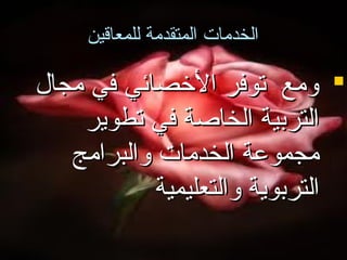 ‫الخدمات المتقدمة للمعاقين‬

‫‪ ‬ومع توفر الخصائي في مجا ل‬
‫التربية الخاصة في تطوير‬
‫مجمواعة الخدمات والبرامج‬
‫التربوية والتعليمية‬

 