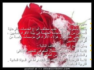 ‫‪‬‬
‫‪‬‬

‫‪‬‬
‫‪‬‬
‫‪‬‬

‫مفهوم الدمــج‬
‫يقصد بأسلوب الدمج " تقديم مختلف أنواع الخدمات والراعاية‬
‫للمعاقين من ذوي الحاجات الخاصة في بيئة الفرامد العامديين ،‬
‫وهذا يعني اعدم اعز ل هؤلء الفرامد في مؤسسات خاصة من‬
‫أقرانهم العامديين‬
‫يمكن للدمج أن يحقق الهدا ف التالية :‬
‫إتاحة الفرصة لجميع الفطفا ل المعوقين للتعليم المتكافئ‬
‫والمتساوي مع غيرهم من أفطفا ل المجتمع .‬
‫إتاحة الفرصة للفطفا ل المعوقين للنخراط في الحياة العامدية .‬
‫التربية الخاصة.‬

 