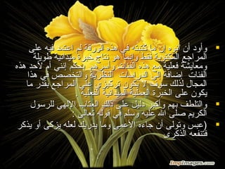 ‫‪ ‬وأود أن أنوه إن ما كتبته في هذه الورقة لم اعتمد فيه على‬
‫المراجع المكتوبة فقط وإنما هو نتاج خبرة ميدانية طويلة‬
‫ومعايشة فعلية مع هذه الفئات وأسرهم بحكم إنني أم لحد هذه‬
‫الفئات إضافة إلى الدراسات النظرية والتخصص في هذا‬
‫المجال لذلك سو ف ل يكون تركيزي على المراجع بقدر ما‬
‫يكون على الخبرة العملية الميدانية الفعلية .‬
‫‪ ‬والتلطف بهم وأكبر دليل على ذلك العتاب اللهي للرسول‬
‫الكريم صلى ال عليه وسلم في قوله تعالى :‬
‫‪) ‬عبس وتولى أن جاءه العمى وما يدريك لعله يزكى أو يذكر‬
‫فتنفعه الذكرى‬

 