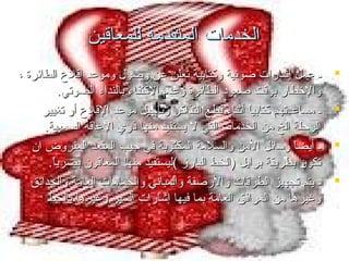 ‫الخدمات المتقدمة للمعاقين‬
‫‪‬‬
‫‪‬‬
‫‪‬‬
‫‪‬‬

‫ـ عمل إشارات ضوئية وكتابية تعلن عن وصول وموعد إقلع الطائرة ،‬
‫والخطار بوقت صعود الطائرة وعدم الكتفاء بالنداء الصوتي.‬
‫ـ مساعدتهم كتابيا أثناء قطع التذاكر وتأجيل موعد القلع أو تغيير‬
‫ ً‬
‫الرحلة الخ من الخدمات التي ل يستفيد منها ذوي العاقة السمعية.‬
‫ـ أيضا وسائل المن والسلمة المكتوبة في جيب المقعد المفروض ان‬
‫ ً‬
‫تكون بطريقة برايل )الخط البارز (ليستفيد منها المعاقون بصريا.‬
‫ ً‬
‫ـ يتم تجهيز الطرقات والرصفة والمباتني والحمامات العامة والحدائق‬
‫وغيرها من المرافق العامة بما فيها إشارات السير وغيرها بالخط‬

 