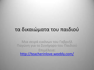 τα δικαιώματα του παιδιοφ
Μια ςειρά εικόνων του Γαβριήλ
Παγώνη για το Συνήγορο του Παιδιοφ
Επιμζλεια:
http://teacherinlove.weebly.com/

 