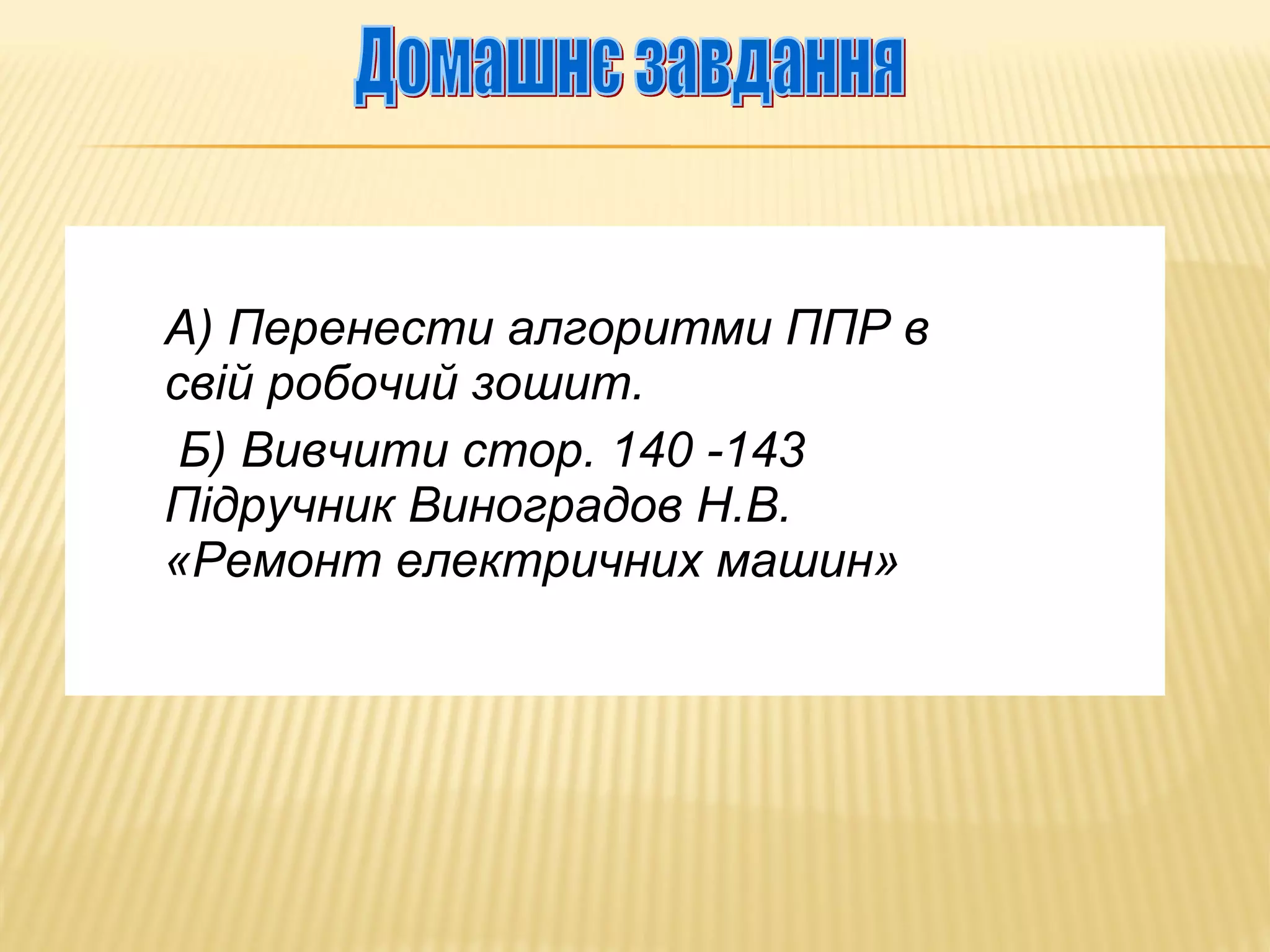 А) Перенести алгоритми ППР в
свій робочий зошит.
Б) Вивчити стор. 140 -143
Підручник Виноградов Н.В.
«Ремонт електричних машин»

 