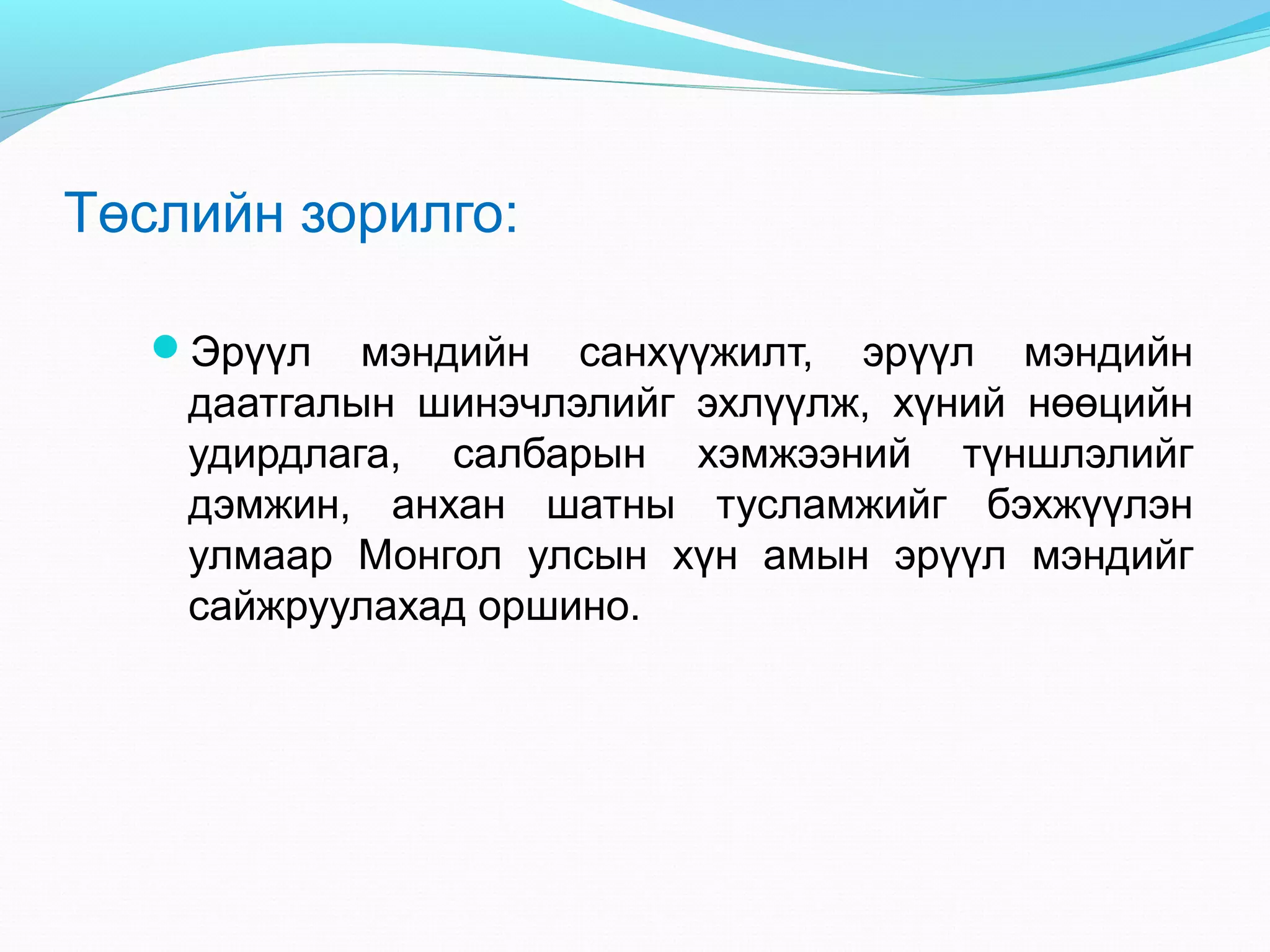 Төслийн зорилго:
Эрүүл

мэндийн санхүүжилт, эрүүл мэндийн
даатгалын шинэчлэлийг эхлүүлж, хүний нөөцийн
удирдлага, салбарын хэмжээний түншлэлийг
дэмжин, анхан шатны тусламжийг бэхжүүлэн
улмаар Монгол улсын хүн амын эрүүл мэндийг
сайжруулахад оршино.

 