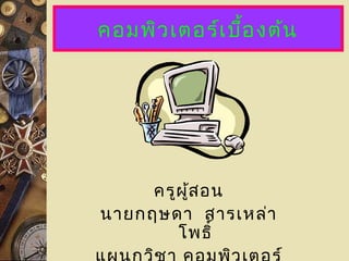 คอมพิว เตอร์เ บื้อ งต้น

ครูผ ู้ส อน
นายกฤษดา สารเหล่า
โพธิ์

 