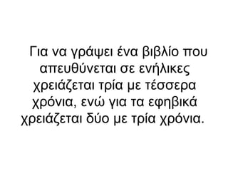 Για να γράψει ένα βιβλίο που
απευθύνεται σε ενήλικες
χρειάζεται τρία με τέσσερα
χρόνια, ενώ για τα εφηβικά
χρειάζεται δύο με τρία χρόνια.

 
