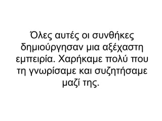 Όλες αυτές οι συνθήκες
δημιούργησαν μια αξέχαστη
εμπειρία. Χαρήκαμε πολύ που
τη γνωρίσαμε και συζητήσαμε
μαζί της.

 