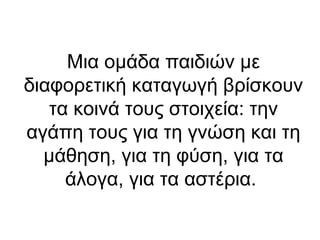 Μια ομάδα παιδιών με
διαφορετική καταγωγή βρίσκουν
τα κοινά τους στοιχεία: την
αγάπη τους για τη γνώση και τη
μάθηση, για τη φύση, για τα
άλογα, για τα αστέρια.

 