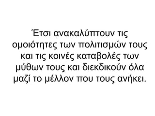 Έτσι ανακαλύπτουν τις
ομοιότητες των πολιτισμών τους
και τις κοινές καταβολές των
μύθων τους και διεκδικούν όλα
μαζί το μέλλον που τους ανήκει.

 