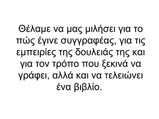 Θέλαμε να μας μιλήσει για το
πώς έγινε συγγραφέας, για τις
εμπειρίες της δουλειάς της και
για τον τρόπο που ξεκινά να
γράφει, αλλά και να τελειώνει
ένα βιβλίο.

 