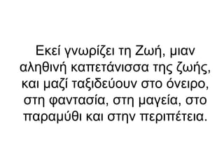 Εκεί γνωρίζει τη Ζωή, μιαν
αληθινή καπετάνισσα της ζωής,
και μαζί ταξιδεύουν στο όνειρο,
στη φαντασία, στη μαγεία, στο
παραμύθι και στην περιπέτεια.

 